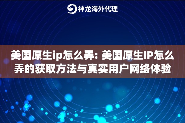 美国原生ip怎么弄: 美国原生IP怎么弄的获取方法与真实用户网络体验