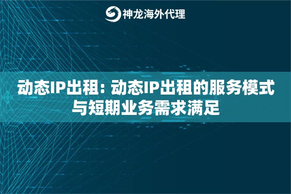 动态IP出租: 动态IP出租的服务模式与短期业务需求满足