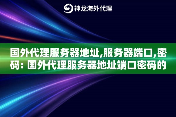 国外代理服务器地址,服务器端口,密码: 国外代理服务器地址端口密码的填写规范与连接建立指南