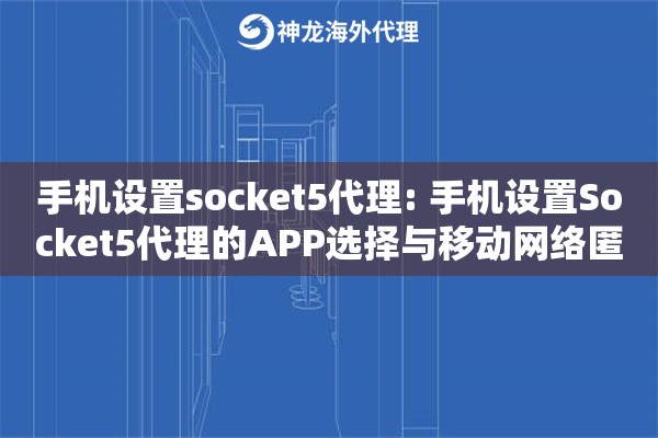 手机设置socket5代理: 手机设置Socket5代理的APP选择与移动网络匿名访问