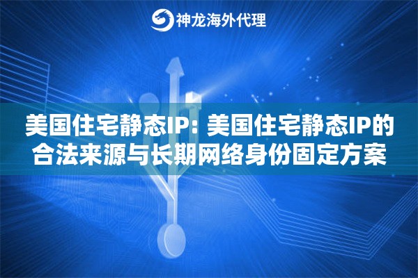 美国住宅静态IP: 美国住宅静态IP的合法来源与长期网络身份固定方案