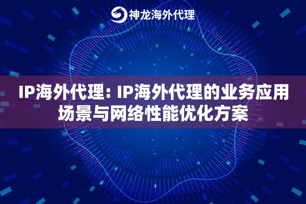 IP海外代理: IP海外代理的业务应用场景与网络性能优化方案