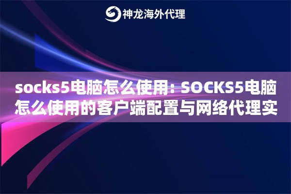 socks5电脑怎么使用: SOCKS5电脑怎么使用的客户端配置与网络代理实现