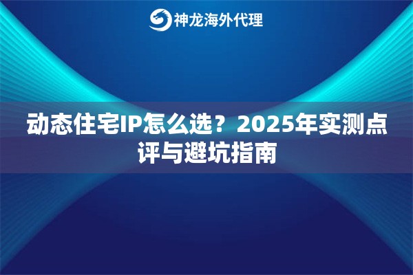 动态住宅IP怎么选？2025年实测点评与避坑指南