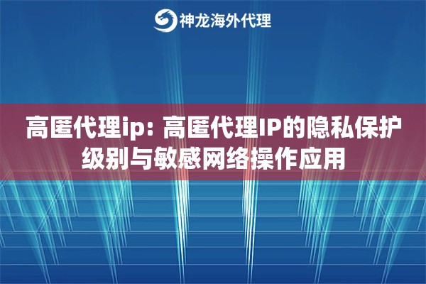 高匿代理ip: 高匿代理IP的隐私保护级别与敏感网络操作应用