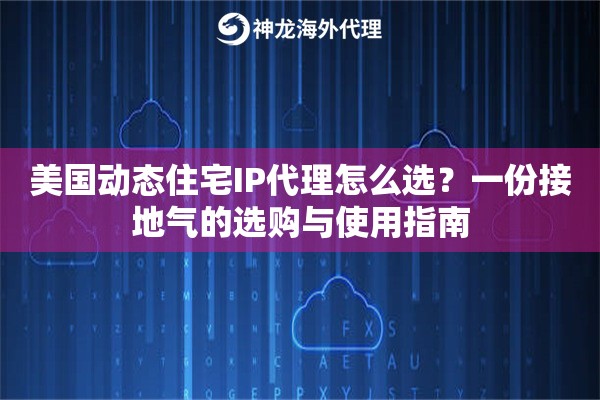 美国动态住宅IP代理怎么选？一份接地气的选购与使用指南