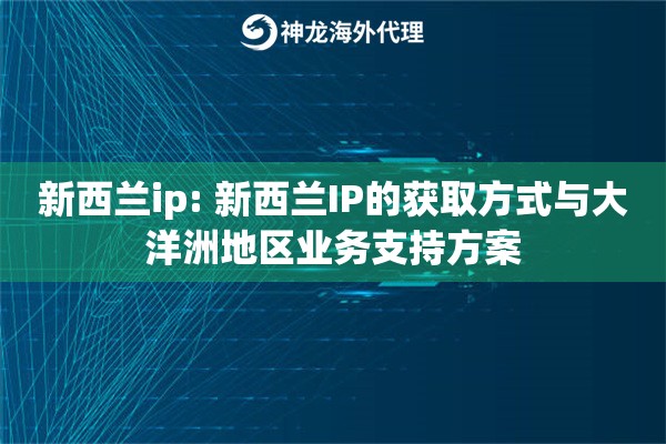 新西兰ip: 新西兰IP的获取方式与大洋洲地区业务支持方案 新西兰ip: 新西兰IP的获取方式与大洋洲地区业务支持方案