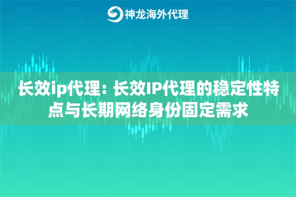长效ip代理: 长效IP代理的稳定性特点与长期网络身份固定需求 长效ip代理: 长效IP代理的稳定性特点与长期网络身份固定需求