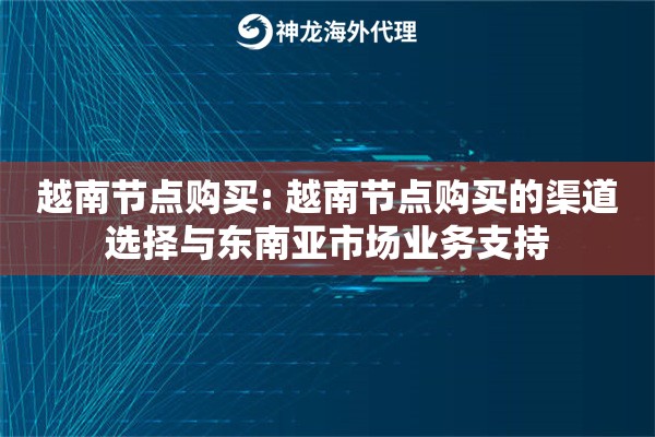越南节点购买: 越南节点购买的渠道选择与东南亚市场业务支持 越南节点购买: 越南节点购买的渠道选择与东南亚市场业务支持