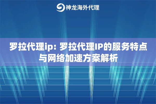 罗拉代理ip: 罗拉代理IP的服务特点与网络加速方案解析 罗拉代理ip: 罗拉代理IP的服务特点与网络加速方案解析