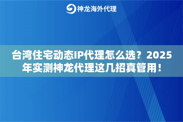 台湾住宅动态IP代理怎么选？2025年实测神龙代理这几招真管用！