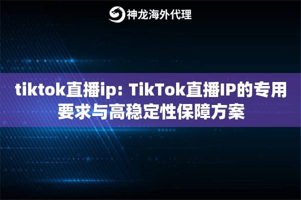 tiktok直播ip: TikTok直播IP的专用要求与高稳定性保障方案