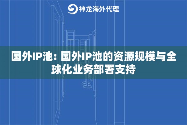 国外IP池: 国外IP池的资源规模与全球化业务部署支持 国外IP池: 国外IP池的资源规模与全球化业务部署支持