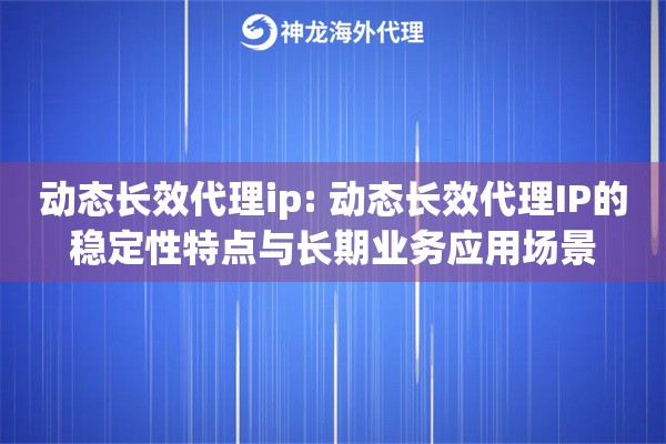 动态长效代理ip: 动态长效代理IP的稳定性特点与长期业务应用场景 动态长效代理ip: 动态长效代理IP的稳定性特点与长期业务应用场景