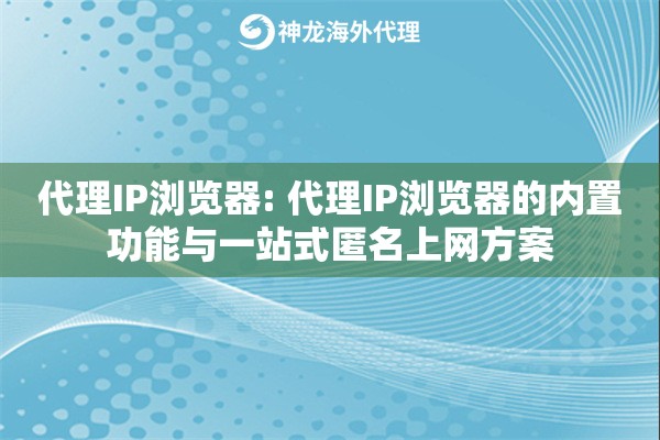 代理IP浏览器: 代理IP浏览器的内置功能与一站式匿名上网方案 代理IP浏览器: 代理IP浏览器的内置功能与一站式匿名上网方案