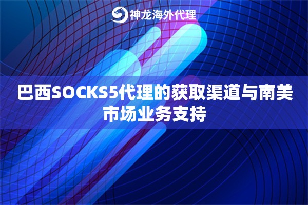 巴西SOCKS5代理的获取渠道与南美市场业务支持