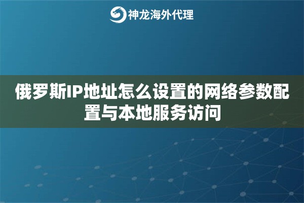 俄罗斯IP地址怎么设置的网络参数配置与本地服务访问