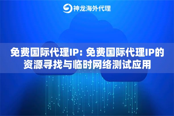 免费国际代理IP: 免费国际代理IP的资源寻找与临时网络测试应用 免费国际代理IP: 免费国际代理IP的资源寻找与临时网络测试应用