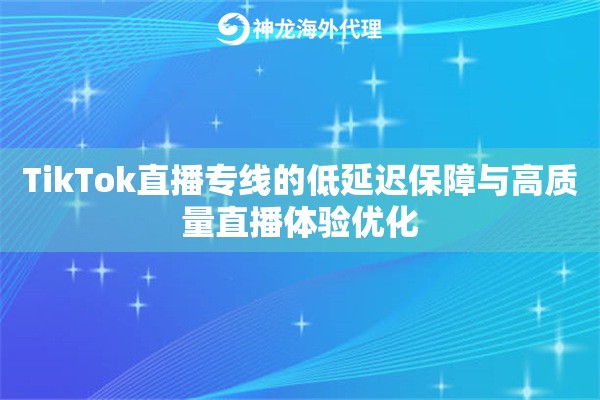 TikTok直播专线的低延迟保障与高质量直播体验优化 TikTok直播专线的低延迟保障与高质量直播体验优化
