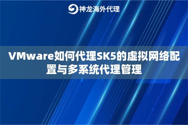 VMware如何代理SK5的虚拟网络配置与多系统代理管理 VMware如何代理SK5的虚拟网络配置与多系统代理管理