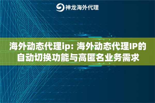 海外动态代理ip: 海外动态代理IP的自动切换功能与高匿名业务需求 海外动态代理ip: 海外动态代理IP的自动切换功能与高匿名业务需求