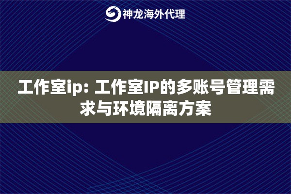 工作室ip: 工作室IP的多账号管理需求与环境隔离方案 工作室ip: 工作室IP的多账号管理需求与环境隔离方案
