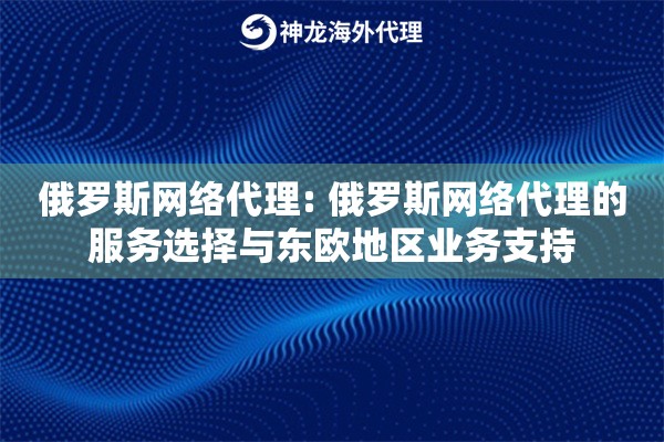 俄罗斯网络代理: 俄罗斯网络代理的服务选择与东欧地区业务支持 俄罗斯网络代理: 俄罗斯网络代理的服务选择与东欧地区业务支持