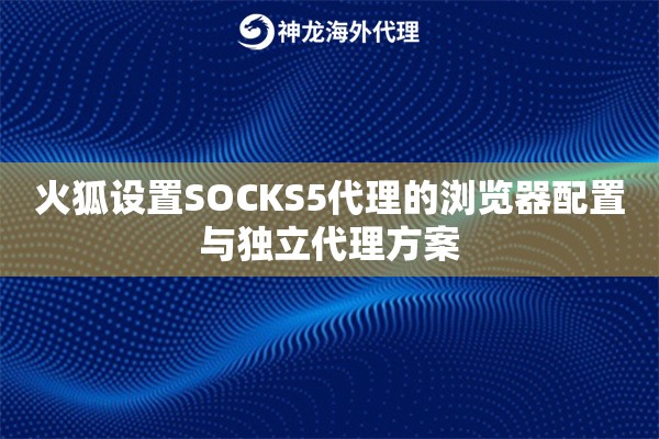 火狐设置SOCKS5代理的浏览器配置与独立代理方案