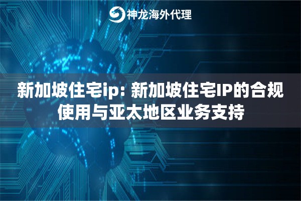 新加坡住宅ip: 新加坡住宅IP的合规使用与亚太地区业务支持 新加坡住宅ip: 新加坡住宅IP的合规使用与亚太地区业务支持