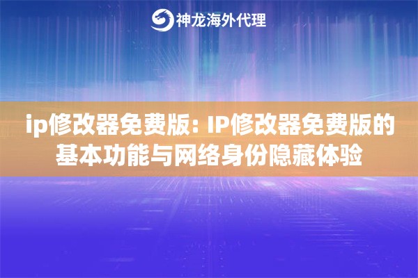 ip修改器免费版: IP修改器免费版的基本功能与网络身份隐藏体验