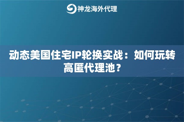 动态美国住宅IP轮换实战：如何玩转高匿代理池？