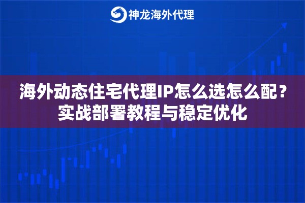 海外动态住宅代理IP怎么选怎么配？实战部署教程与稳定优化