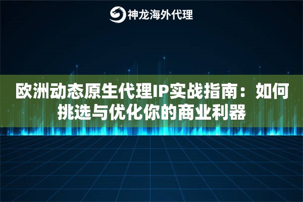 欧洲动态原生代理IP实战指南：如何挑选与优化你的商业利器