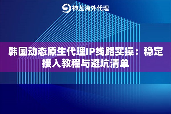 韩国动态原生代理IP线路实操：稳定接入教程与避坑清单