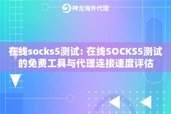在线socks5测试: 在线SOCKS5测试的免费工具与代理连接速度评估