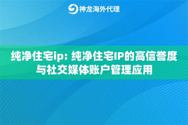 纯净住宅ip: 纯净住宅IP的高信誉度与社交媒体账户管理应用