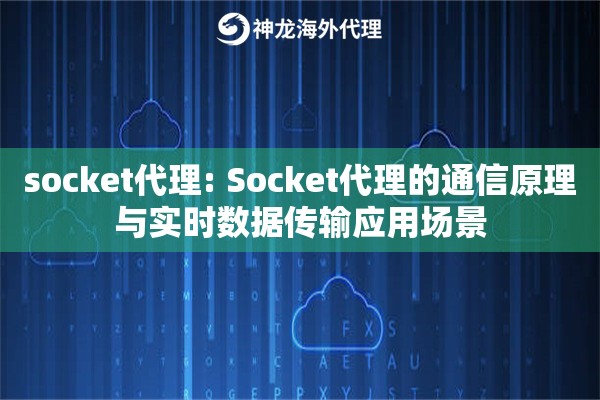 socket代理: Socket代理的通信原理与实时数据传输应用场景