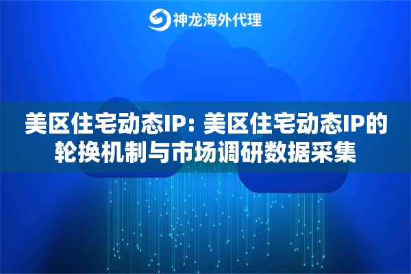 美区住宅动态IP: 美区住宅动态IP的轮换机制与市场调研数据采集 美区住宅动态IP: 美区住宅动态IP的轮换机制与市场调研数据采集
