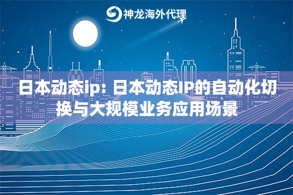 日本动态ip: 日本动态IP的自动化切换与大规模业务应用场景 日本动态ip: 日本动态IP的自动化切换与大规模业务应用场景