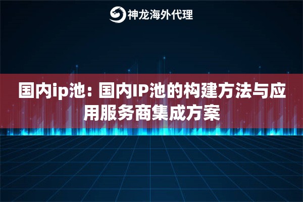 国内ip池: 国内IP池的构建方法与应用服务商集成方案 国内ip池: 国内IP池的构建方法与应用服务商集成方案