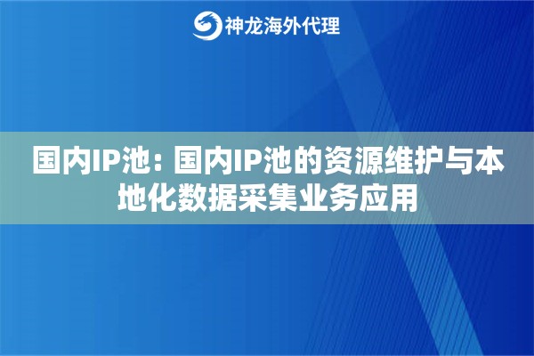 国内IP池: 国内IP池的资源维护与本地化数据采集业务应用