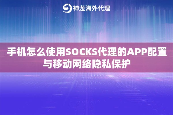 手机怎么使用SOCKS代理的APP配置与移动网络隐私保护