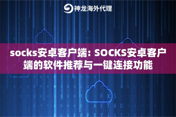 socks安卓客户端: SOCKS安卓客户端的软件推荐与一键连接功能