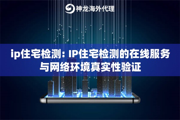 ip住宅检测: IP住宅检测的在线服务与网络环境真实性验证