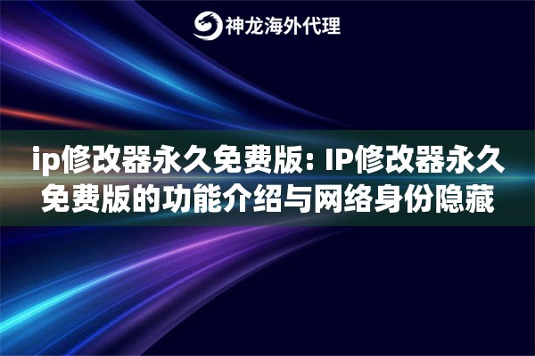 ip修改器永久免费版: IP修改器永久免费版的功能介绍与网络身份隐藏