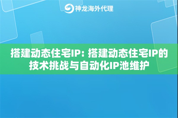 搭建动态住宅IP: 搭建动态住宅IP的技术挑战与自动化IP池维护