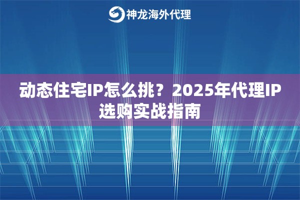 动态住宅IP怎么挑？2025年代理IP选购实战指南