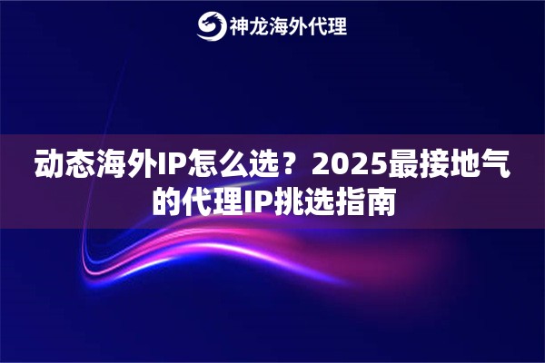 动态海外IP怎么选？2025最接地气的代理IP挑选指南