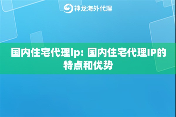 国内住宅代理ip: 国内住宅代理IP的特点和优势