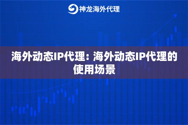 海外动态IP代理: 海外动态IP代理的使用场景